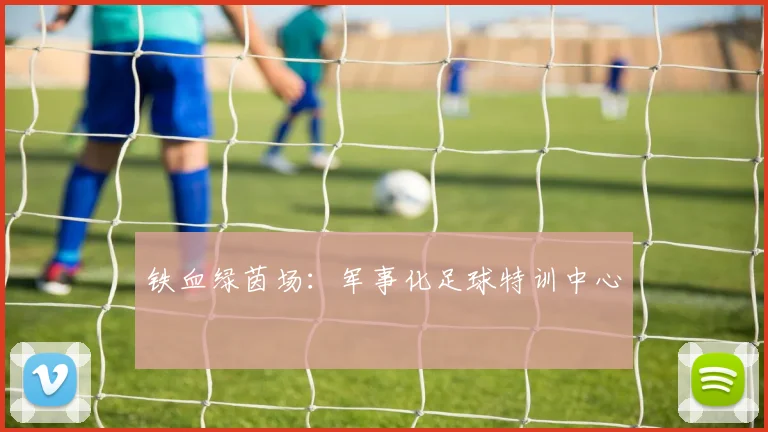 铁血绿茵场：军事化足球特训中心