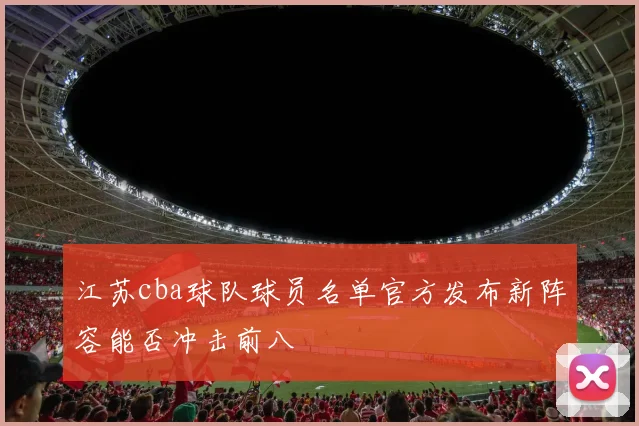 江苏cba球队球员名单官方发布新阵容能否冲击前八
