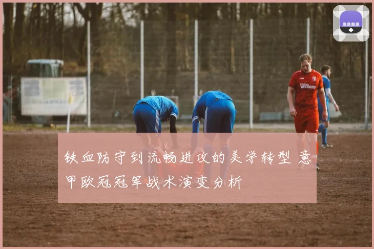 铁血防守到流畅进攻的美学转型 意甲欧冠冠军战术演变分析