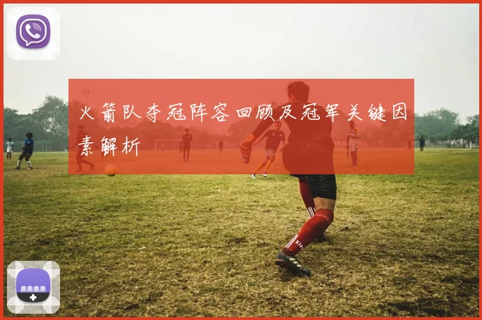 火箭队夺冠阵容回顾及冠军关键因素解析