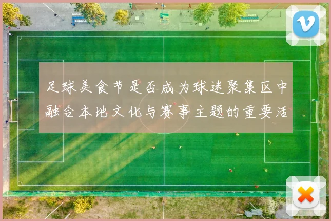 足球美食节是否成为球迷聚集区中融合本地文化与赛事主题的重要活动