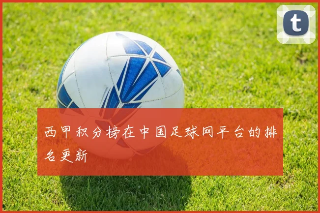 西甲积分榜在中国足球网平台的排名更新