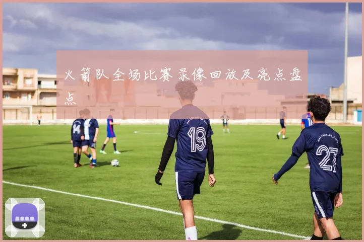 火箭队全场比赛录像回放及亮点盘点