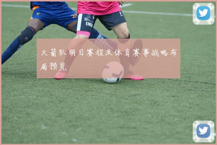 火箭队明日赛程及体育赛事战略布局预览