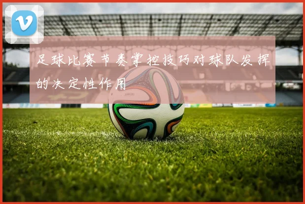 足球比赛节奏掌控技巧对球队发挥的决定性作用
