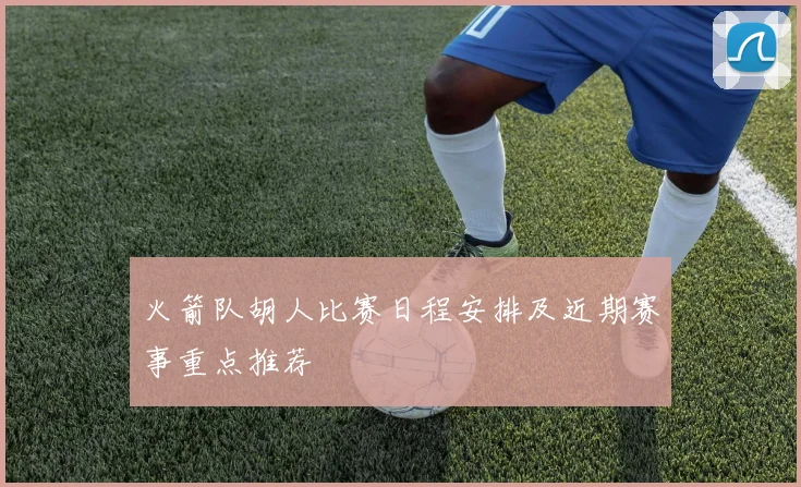 火箭队胡人比赛日程安排及近期赛事重点推荐