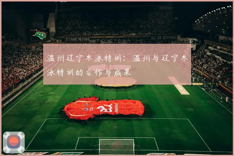 温州辽宁冬泳特训：温州与辽宁冬泳特训的合作与成果